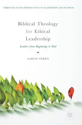 Biblical Theology for Ethical Leadership: Leaders from Beginning to End - Perry, Aaron