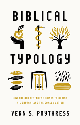 Biblical Typology: How the Old Testament Points to Christ, His Church, and the Consummation - Poythress, Vern S