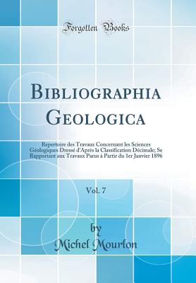 Bibliographia Geologica, Vol. 7: Repertoire Des Travaux Concernant Les Sciences Geologiques Dresse D'Apres La Classification Decimale; Se Rapportant Aux Travaux Parus a Partir Du 1er Janvier 1896 (Classic Reprint) - Mourlon, Michel