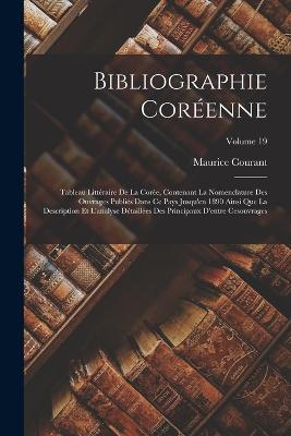 Bibliographie Corenne: Tableau Littraire De La Core, Contenant La Nomenclature Des Ouvrages Publis Dans Ce Pays Jusqu'en 1890 Ainsi Que La Description Et L'analyse Dtailles Des Principaux D'entre Cesouvrages; Volume 19 - Courant, Maurice