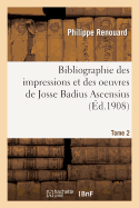 Bibliographie Des Impressions Et Des Oeuvres de Josse Badius Ascensius, 1462-1535. Tome 2