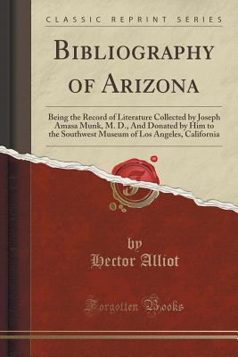 Bibliography of Arizona: Being the Record of Literature Collected by Joseph Amasa Munk, M. D., and Donated by Him to the Southwest Museum of Los Angeles, California (Classic Reprint) - Alliot, Hector