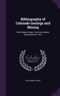 Bibliography of Colorado Geology and Mining: With Subject Index: From the Earliest Explorations to 1912 - Jones, Olive Mary