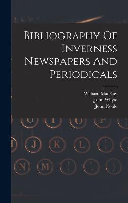 Bibliography Of Inverness Newspapers And Periodicals - Noble, John, and Whyte, John, and MacKay, William