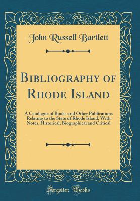 Bibliography of Rhode Island: A Catalogue of Books and Other Publications Relating to the State of Rhode Island, with Notes, Historical, Biographical and Critical (Classic Reprint) - Bartlett, John Russell