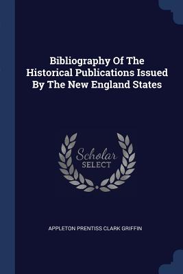 Bibliography Of The Historical Publications Issued By The New England States - Appleton Prentiss Clark Griffin (Creator)