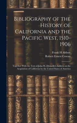 Bibliography of the History of California and the Pacific West, 1510-1906; Together With the Text of John W. Dwinelle's Address on the Acquisition of California by the United States of America - Cowan, Robert Ernest 1862-1942 (Creator), and H, Abbott Frank