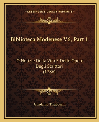 Biblioteca Modenese V6, Part 1: O Notizie Della Vita E Delle Opere Degli Scrittori (1786) - Tiraboschi, Girolamo