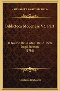 Biblioteca Modenese V6, Part 1: O Notizie Della Vita E Delle Opere Degli Scrittori (1786)