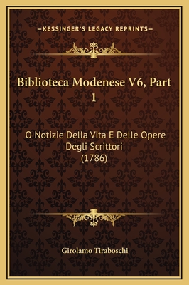 Biblioteca Modenese V6, Part 1: O Notizie Della Vita E Delle Opere Degli Scrittori (1786) - Tiraboschi, Girolamo