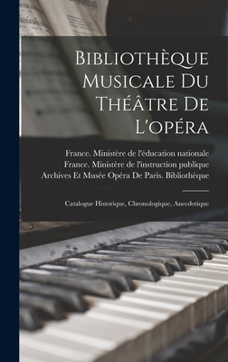 Bibliothque Musicale Du Thtre De L'opra: Catalogue Historique, Chronologique, Anecdotique - France Ministre de l'Instruction Publ (Creator), and France Ministre de l'ducation Natio (Creator), and Opra de Paris...