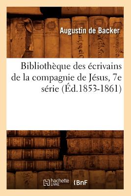 Biblioth?que Des ?crivains de la Compagnie de J?sus, 7e S?rie (?d.1853-1861) - de Backer, Jean-Baptiste Louis