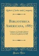 Bibliotheca Americana, 1887: Catalogue of a Valuable Collection of Books and Pamphlets Relating to America; Supplement for 1887 (Classic Reprint)