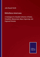 Bibliotheca Americana: A Catalogue of a Valuable Collection of Books, Pamphlets, Manuscripts, Maps, Engravings, and Engraved Portraits