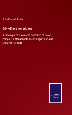 Bibliotheca Americana: A Catalogue of a Valuable Collection of Books, Pamphlets, Manuscripts, Maps, Engravings, and Engraved Portraits - Smith, John Russell