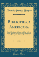 Bibliotheca Americana: Priced Catalogue of Scarce and Out-Of-Print Books, Relating to the Discovery, Settlement, and History of the Western Hemisphere (Classic Reprint)