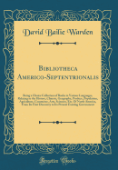 Bibliotheca Americo-Septentrionalis: Being a Choice Collection of Books in Various Languages, Relating to the History, Climate, Geography, Produce, Population, Agriculture, Commerce, Arts, Sciences, Etc. of North America, from Its First Discovery to Its P