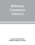 Bibliotheca cornubiensis. A catalogue of the writings, both manuscript and printed, of Cornishmen, and of works relating to the county of Cornwall, with biographical memoranda and copious literary references (Volume I) A-O