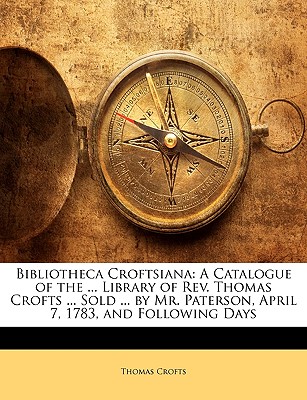 Bibliotheca Croftsiana: A Catalogue of the ... Library of REV. Thomas Crofts ... Sold ... by Mr. Paterson, April 7, 1783, and Following Days - Crofts, Thomas