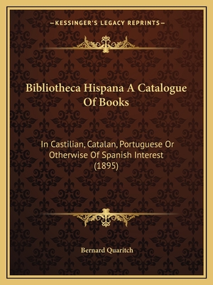 Bibliotheca Hispana A Catalogue Of Books: In Castilian, Catalan, Portuguese Or Otherwise Of Spanish Interest (1895) - Quaritch, Bernard