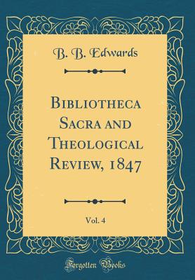 Bibliotheca Sacra and Theological Review, 1847, Vol. 4 (Classic Reprint) - Edwards, B B