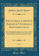 Bibliothecae Librorum Rariorum Universalis Supplementorum, Vol. 1: Oder Vollstandiges Verzeichniss Rarer Bucher, Aus Den Besten Schriftstellern Mit Fleiss Zusammen Getragen Und Aus Eigener Vieljahrigen Erfahrung Vermehret (Classic Reprint)