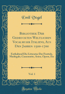 Bibliothek Der Gedruckten Weltlichen Vocalmusik Italiens, Aus Den Jahren 1500-1700, Vol. 1: Enthaltend Die Litteratur Der Frottole, Madrigale, Canzonette, Arien, Opern, Etc (Classic Reprint)