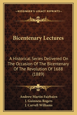 Bicentenary Lectures: A Historical Series Delivered on the Occasion of the Bicentenary of the Revolution of 1688 (1889) - Fairbairn, Andrew Martin, and Rogers, J Guinness, and Williams, J Carvell