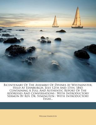 Bicentenary of the Assembly of Divines at Westminster, Held at Edinburgh, July 12th and 13th, 1843: Containing a Full and Authentic Report of the Addresses and Conversations: With Introductory Sermon by REV. Dr. Symington: With Introductory Essay... - Symington, William