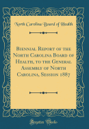 Biennial Report of the North Carolina Board of Health, to the General Assembly of North Carolina, Session 1887 (Classic Reprint)