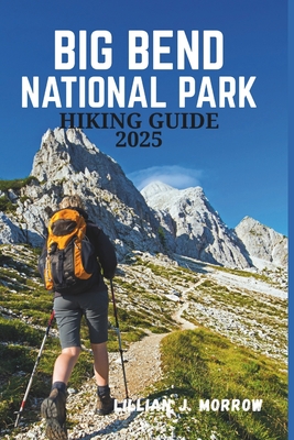 Big Bend National Park Hiking Guide 2025: A Journey Through Scenic Trails, Diverse Wildlife, and Unforgettable Adventures in the Heart of Nature - Morrow, Lillian J