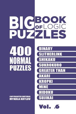 Big Book Of Logic Puzzles - 400 Normal Puzzles: Binary, Slitherlink, Shikaku, Sukrokuro, Greater than, Akari, Kropki, Mine, Hidoku, Sujikai (Volume 6) - Krylov, Mykola