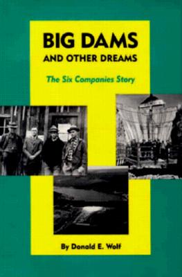 Big Dams and Other Dreams: The Six Companies Story - Wolf, Donald E, and Lowitt, Richard (Foreword by)
