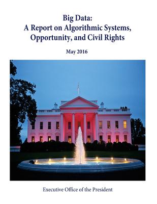 Big Data: A Report on Algorithmic Systems, Opportunity, and Civil Rights - Penny Hill Press (Editor), and Executive Office of the President