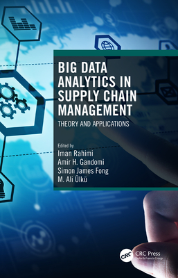 Big Data Analytics in Supply Chain Management: Theory and Applications - Rahimi, Iman (Editor), and Gandomi, Amir H. (Editor), and Fong, Simon James (Editor)