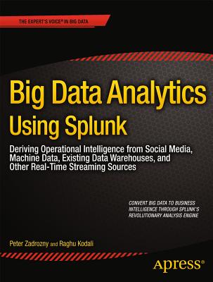 Big Data Analytics Using Splunk: Deriving Operational Intelligence from Social Media, Machine Data, Existing Data Warehouses, and Other Real-Time Streaming Sources - Zadrozny, Peter, and Kodali, Raghu