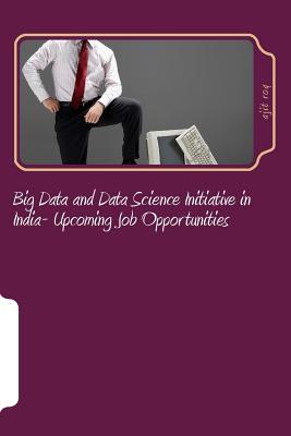 Big Data and Data Science Initiative in India- Upcoming Job Opportunities: Big Data Job Opportunities in India - Roy, Ajit Kumar