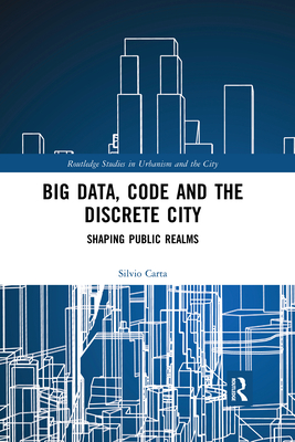 Big Data, Code and the Discrete City: Shaping Public Realms - Carta, Silvio