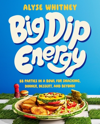 Big Dip Energy: 88 Parties in a Bowl for Snacking, Dinner, Dessert, and Beyond! - Whitney, Alyse