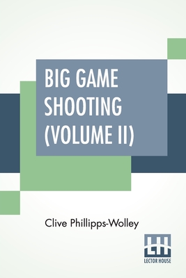 Big Game Shooting (Volume II): In Two Volumes, Vol. II.; With Contributions By Lieut.-Colonel R. Heber Percy, Arnold Pike, Major Algernon C. Heber Percy, W. A. Baillie-Grohman, Sir Henry Pottinger, Bart., Earl Of Kilmorey, Abel Chapman, Walter J. Buck... - Phillipps-Wolley, Clive, and Duke of Beaufort (Editor), and Et Al