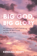 Big God, Big Glory: An Exploration of God's Creativity and How We Were Created to Display His Glory