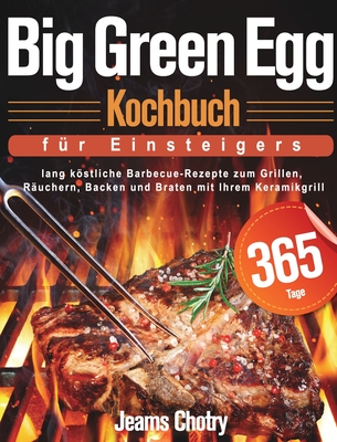 Big Green Egg Kochbuch fu r Einsteiger: 365 Tage lang kstliche Barbecue-Rezepte zum Grillen, R?uchern, Backen und Braten mit Ihrem Keramikgrill - Chotry, Jeams