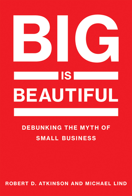 Big Is Beautiful: Debunking the Myth of Small Business - Atkinson, Robert D, and Lind, Michael