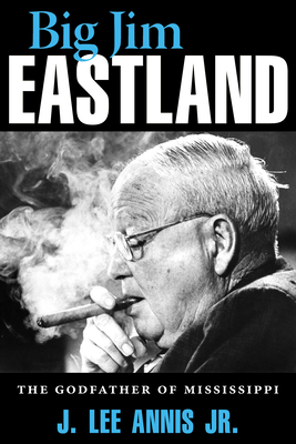 Big Jim Eastland: The Godfather of Mississippi - Annis, J Lee