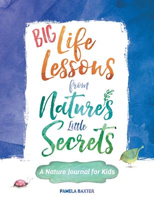 Big Life Lessons from Nature's Little Secrets: A Nature Journal for Kids - Baxter, Pamela