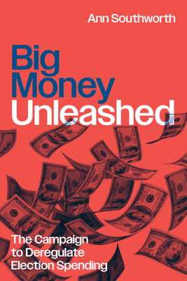 Big Money Unleashed: The Campaign to Deregulate Election Spending - Southworth, Ann