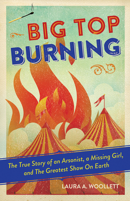 Big Top Burning: The True Story of an Arsonist, a Missing Girl, and the Greatest Show on Earth - Woollett, Laura A