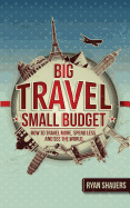 Big Travel, Small Budget: How to Travel More, Spend Less, and See the World