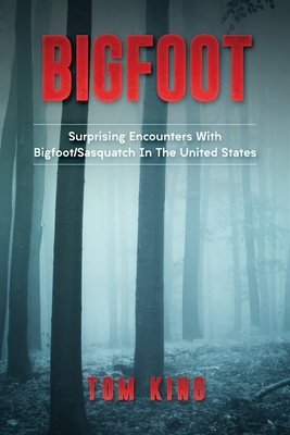 Bigfoot: Surprising Encounters With Bigfoot/Sasquatch In The United States - King, Tom