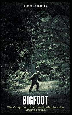 Bigfoot: The Comprehensive Investigation into the Elusive Legend - Lancaster, Oliver